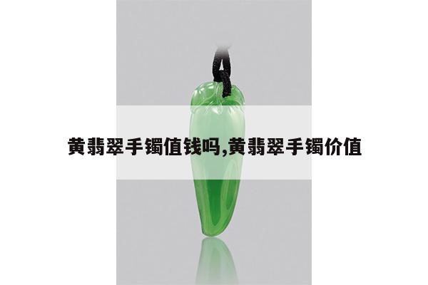 黄翡翠手镯值钱吗,黄翡翠手镯价值