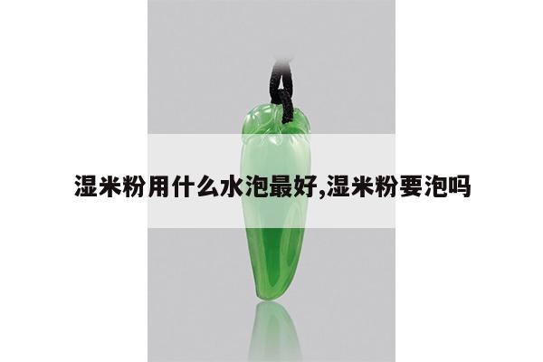 湿米粉用什么水泡最好,湿米粉要泡吗