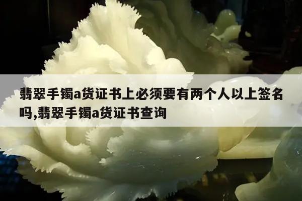 翡翠手镯a货证书上必须要有两个人以上签名吗,翡翠手镯a货证书查询