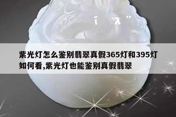 紫光灯怎么鉴别翡翠真假365灯和395灯如何看,紫光灯也能鉴别真假翡翠