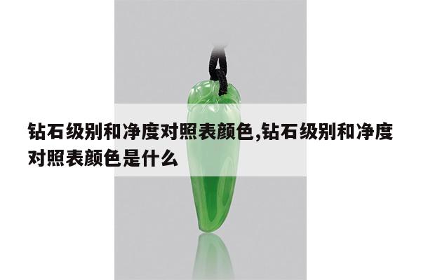 钻石级别和净度对照表颜色,钻石级别和净度对照表颜色是什么