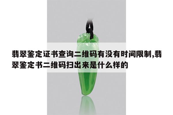 翡翠鉴定证书查询二维码有没有时间限制,翡翠鉴定书二维码扫出来是什么样的