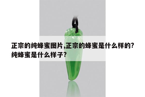 正宗的纯蜂蜜图片,正宗的蜂蜜是什么样的?纯蜂蜜是什么样子?