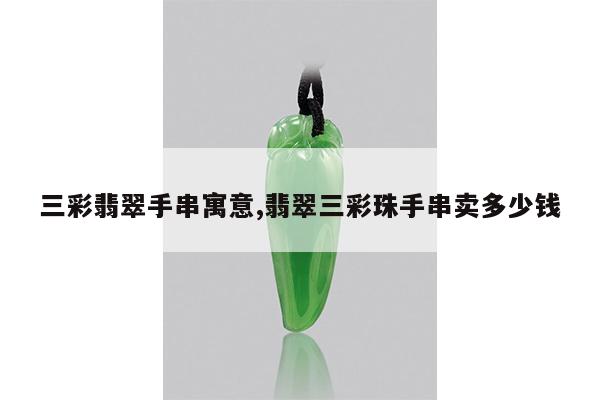 三彩翡翠手串寓意,翡翠三彩珠手串卖多少钱