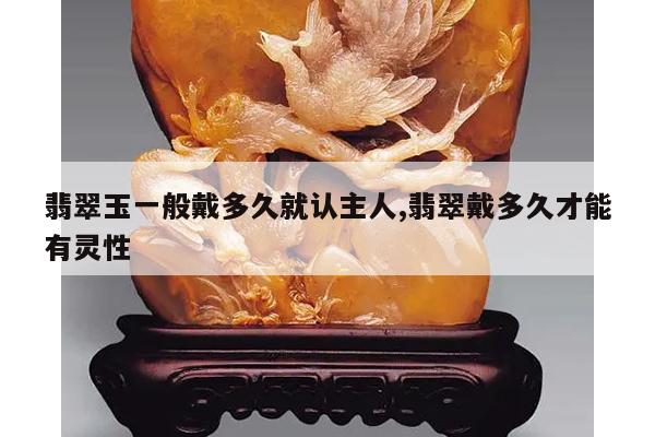 翡翠玉一般戴多久就认主人,翡翠戴多久才能有灵性