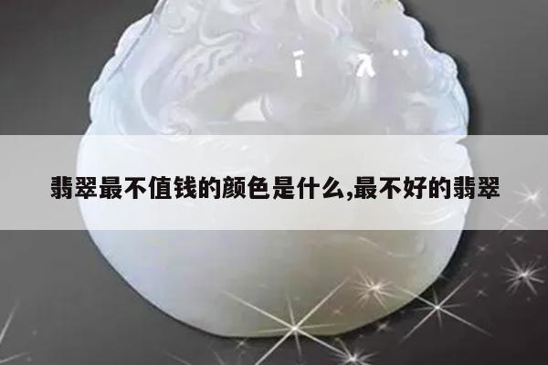翡翠最不值钱的颜色是什么,最不好的翡翠