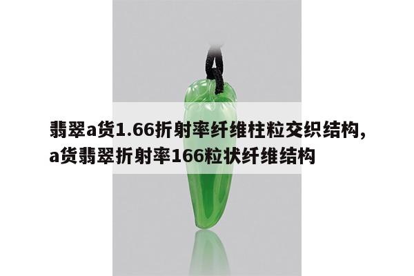 翡翠a货1.66折射率纤维柱粒交织结构,a货翡翠折射率166粒状纤维结构