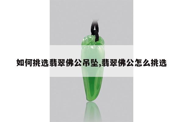 如何挑选翡翠佛公吊坠,翡翠佛公怎么挑选