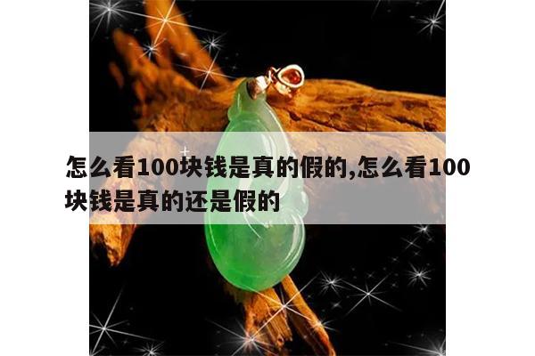 怎么看100块钱是真的假的,怎么看100块钱是真的还是假的