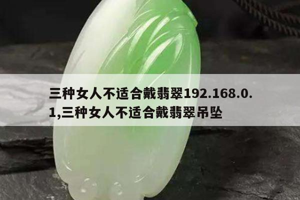 三种女人不适合戴翡翠192.168.0.1,三种女人不适合戴翡翠吊坠