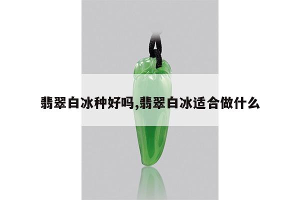 翡翠白冰种好吗,翡翠白冰适合做什么