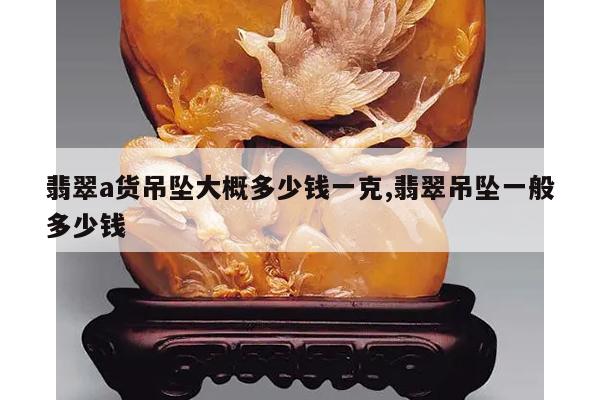 翡翠a货吊坠大概多少钱一克,翡翠吊坠一般多少钱