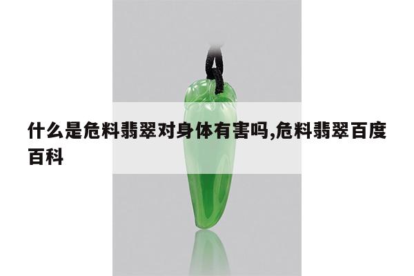 什么是危料翡翠对身体有害吗,危料翡翠百度百科