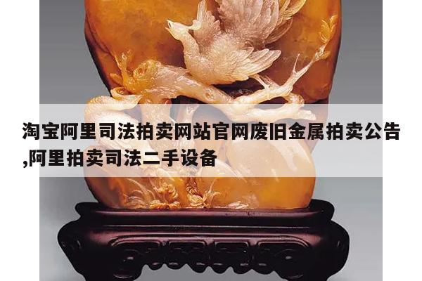 淘宝阿里司法拍卖网站官网废旧金属拍卖公告,阿里拍卖司法二手设备
