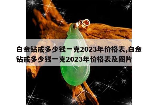 白金钻戒多少钱一克2023年价格表,白金钻戒多少钱一克2023年价格表及图片