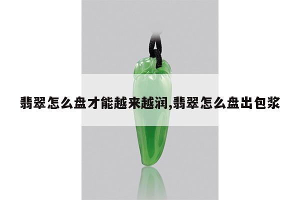 翡翠怎么盘才能越来越润,翡翠怎么盘出包浆