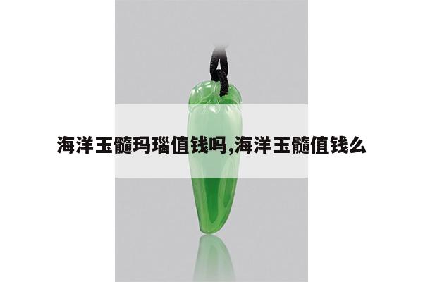 海洋玉髓玛瑙值钱吗,海洋玉髓值钱么