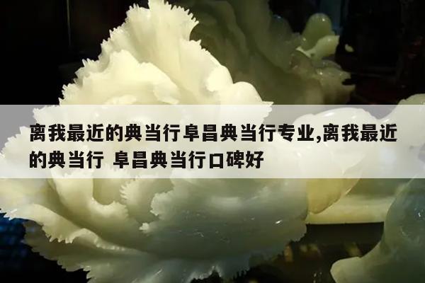 离我最近的典当行阜昌典当行专业,离我最近的典当行 阜昌典当行口碑好