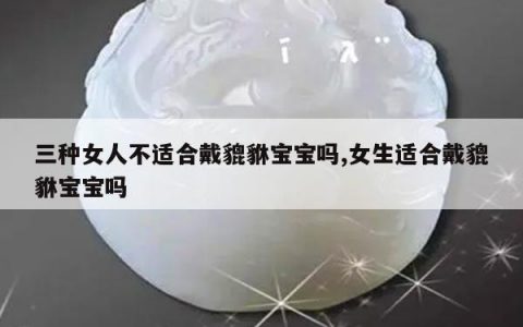 三种女人不适合戴貔貅宝宝吗,女生适合戴貔貅宝宝吗