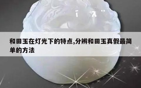 和田玉在灯光下的特点,分辨和田玉真假最简单的方法