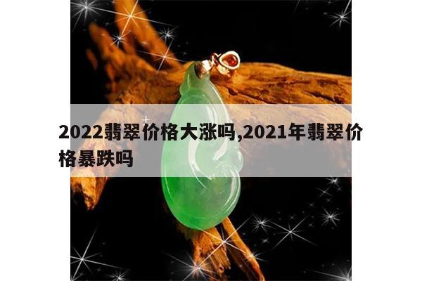 2022翡翠价格大涨吗,2021年翡翠价格暴跌吗