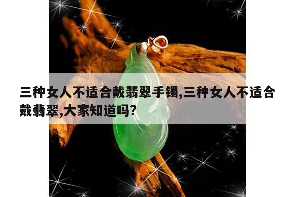 三种女人不适合戴翡翠手镯,三种女人不适合戴翡翠,大家知道吗?