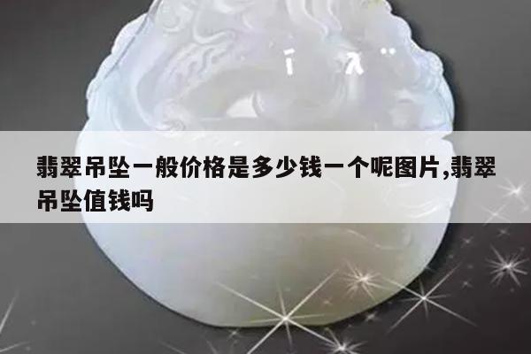 翡翠吊坠一般价格是多少钱一个呢图片,翡翠吊坠值钱吗