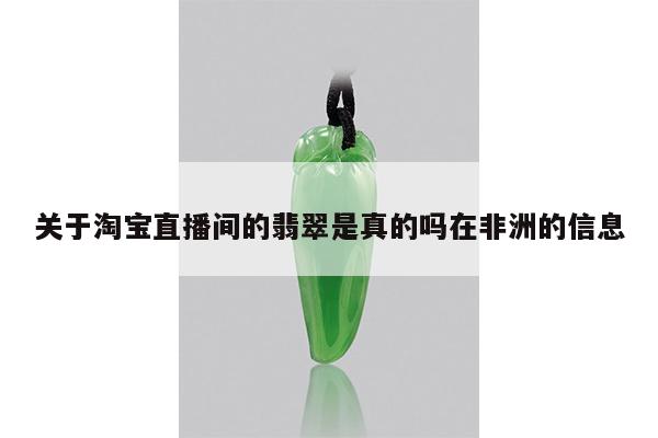 关于淘宝直播间的翡翠是真的吗在非洲的信息