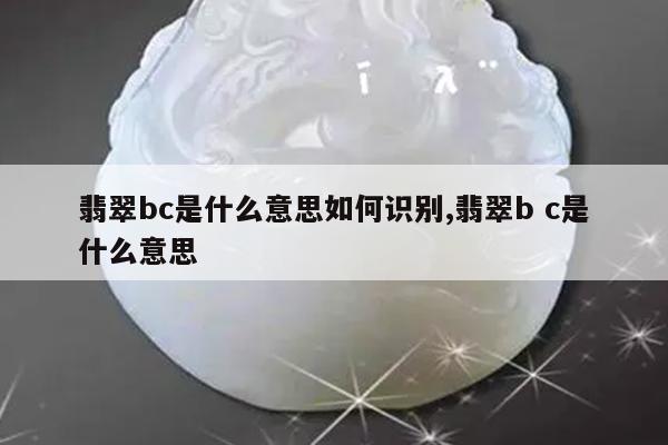 翡翠bc是什么意思如何识别,翡翠b c是什么意思
