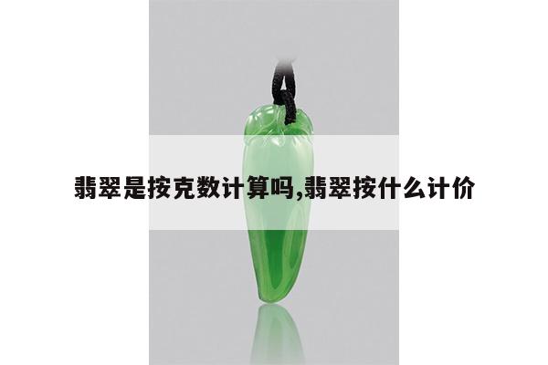翡翠是按克数计算吗,翡翠按什么计价