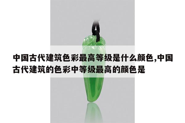 中国古代建筑色彩最高等级是什么颜色,中国古代建筑的色彩中等级最高的颜色是