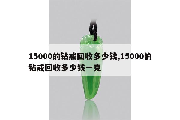 15000的钻戒回收多少钱,15000的钻戒回收多少钱一克