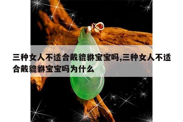 三种女人不适合戴貔貅宝宝吗,三种女人不适合戴貔貅宝宝吗为什么