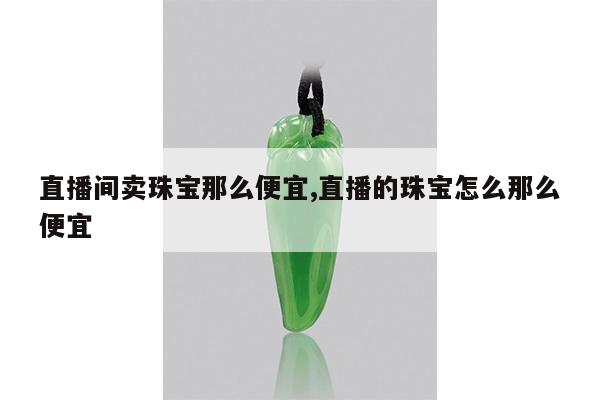 直播间卖珠宝那么便宜,直播的珠宝怎么那么便宜