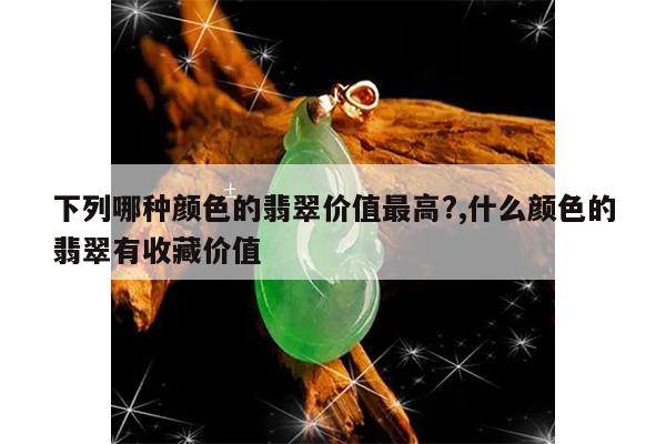 下列哪种颜色的翡翠价值最高?,什么颜色的翡翠有收藏价值