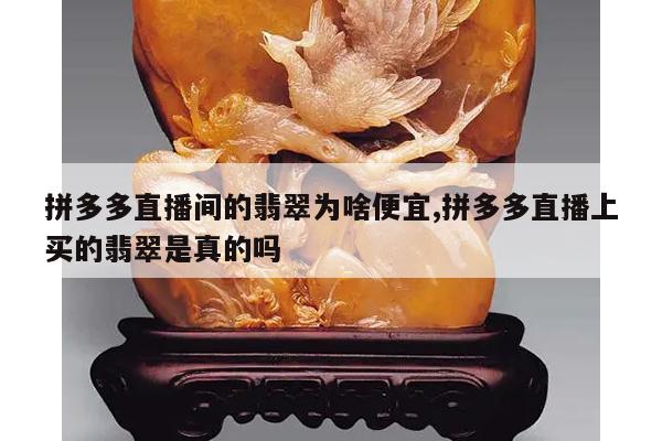 拼多多直播间的翡翠为啥便宜,拼多多直播上买的翡翠是真的吗