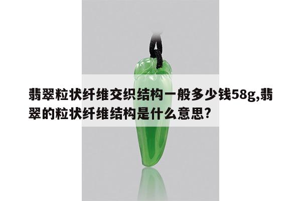 翡翠粒状纤维交织结构一般多少钱58g,翡翠的粒状纤维结构是什么意思?