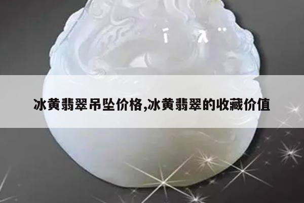 冰黄翡翠吊坠价格,冰黄翡翠的收藏价值