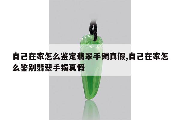 自己在家怎么鉴定翡翠手镯真假,自己在家怎么鉴别翡翠手镯真假