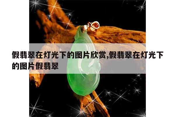 假翡翠在灯光下的图片欣赏,假翡翠在灯光下的图片假翡翠