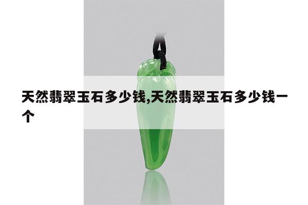 天然翡翠玉石多少钱,天然翡翠玉石多少钱一个