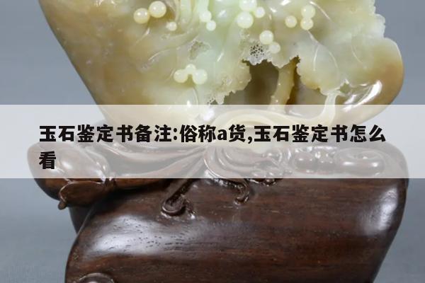 玉石鉴定书备注:俗称a货,玉石鉴定书怎么看