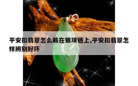 平安扣翡翠怎么戴在银项链上,平安扣翡翠怎样辨别好坏