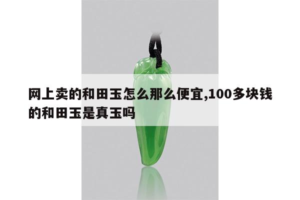 网上卖的和田玉怎么那么便宜,100多块钱的和田玉是真玉吗