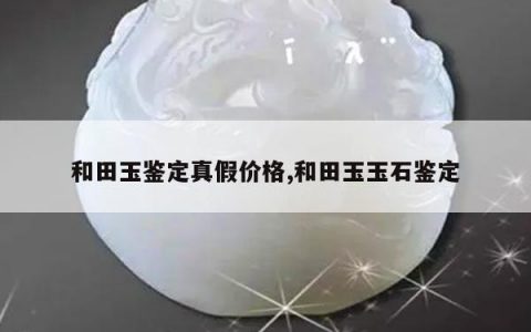 和田玉鉴定真假价格,和田玉玉石鉴定