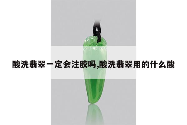 酸洗翡翠一定会注胶吗,酸洗翡翠用的什么酸