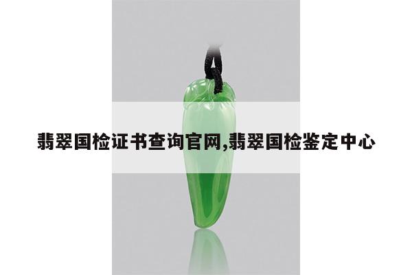 翡翠国检证书查询官网,翡翠国检鉴定中心