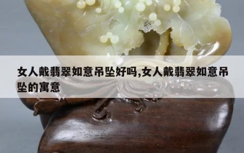 女人戴翡翠如意吊坠好吗,女人戴翡翠如意吊坠的寓意