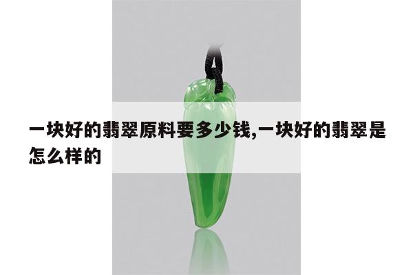 一块好的翡翠原料要多少钱,一块好的翡翠是怎么样的