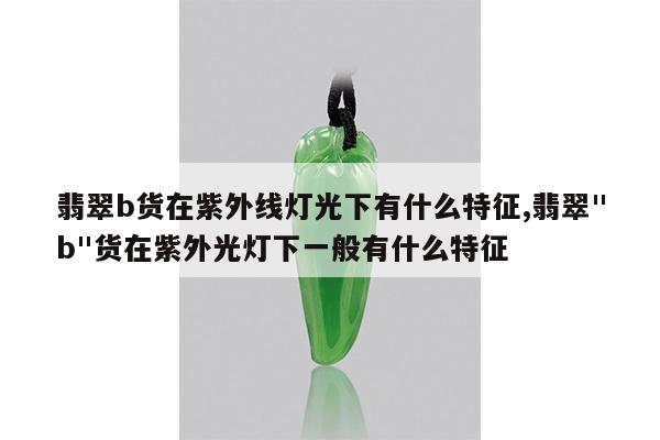 翡翠b货在紫外线灯光下有什么特征,翡翠&quot;b&quot;货在紫外光灯下一般有什么特征
